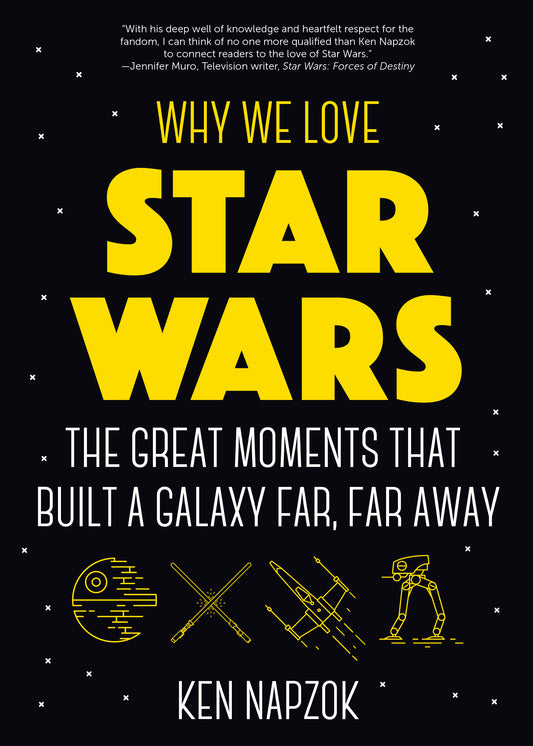 Why We Love Star Wars: The Great Moments That Built A Galaxy Far, Far Away by Ken Napzok